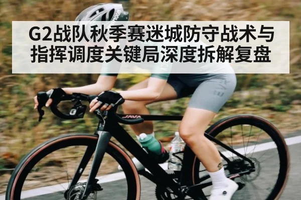 G2战队秋季赛迷城防守战术与指挥调度关键局深度拆解复盘(wanmei sports)