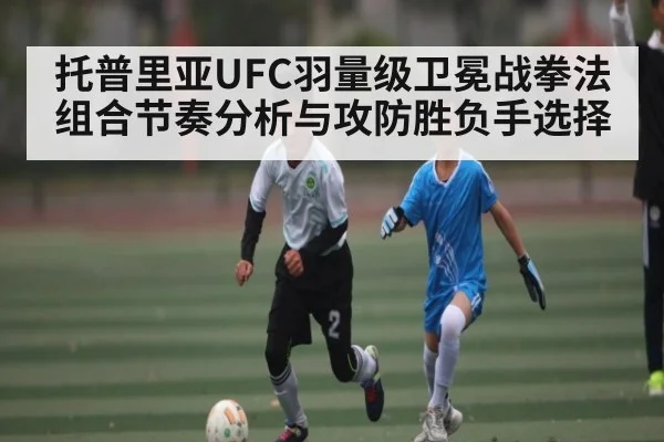 托普里亚UFC羽量级卫冕战拳法组合节奏分析与攻防胜负手选择 - wanmei sports