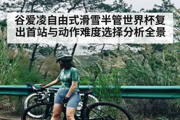 谷爱凌自由式滑雪半管世界杯复出首站与动作难度选择分析全景 - wanmei sports