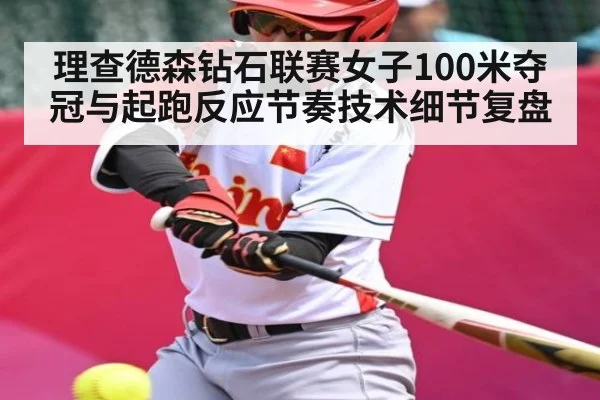 理查德森钻石联赛女子100米夺冠与起跑反应节奏技术细节复盘 - wanmei sports